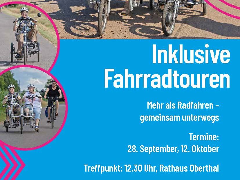 Inklusive Plakat mit Bildern von Menschen, die auf einem Fahrrad für Menschen mit Einschränkungen fahren. Text: Fahrradtouren Mehr als Radfahren – gemeinsam unterwegs Termine: 28. September, 12. Oktober Treffpunkt: 12.30 Uhr, Rathaus Oberthal Die Touren sind kostenlos. Melde dich per Mail unter i.engel@lsvs.de an. Logo des LSVS, Logo Aktion Mensch, Logo Luca`s Bewegung, Logo der Gemeinde Oberthal, Logo e-motion